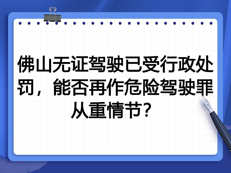 佛山无证驾驶已受行政处罚,能否再作危险驾驶罪从重情节?