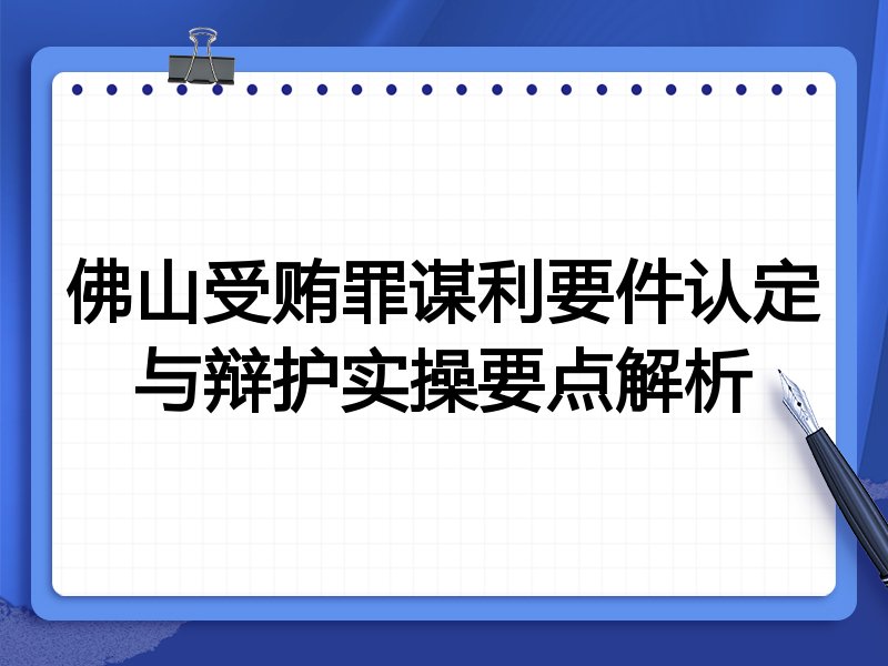 佛山受贿罪谋利要件认定与辩护实操要点解析
