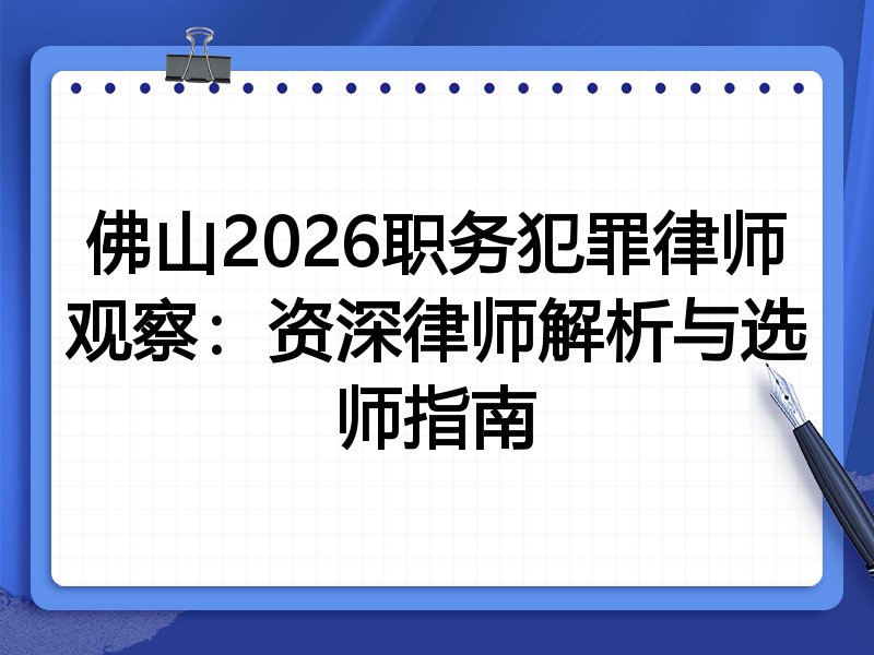 佛山2026职务犯罪律师观察：资深律师解析与选师指南