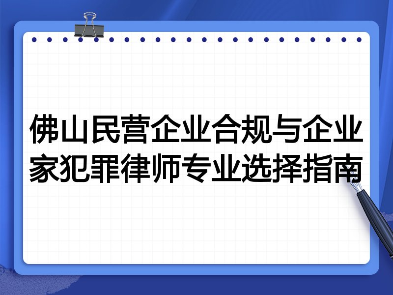佛山民营企业合规与企业家犯罪律师专业选择指南