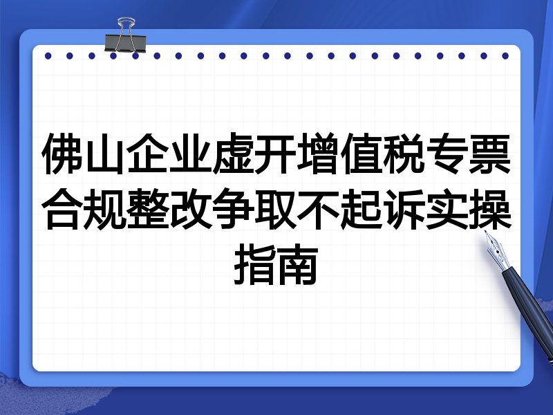 佛山企业虚开增值税专票合规整改争取不起诉实操指南