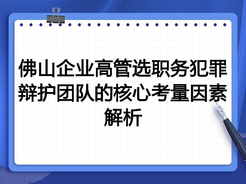 佛山企业高管选职务犯罪辩护团队的核心考量因素解析