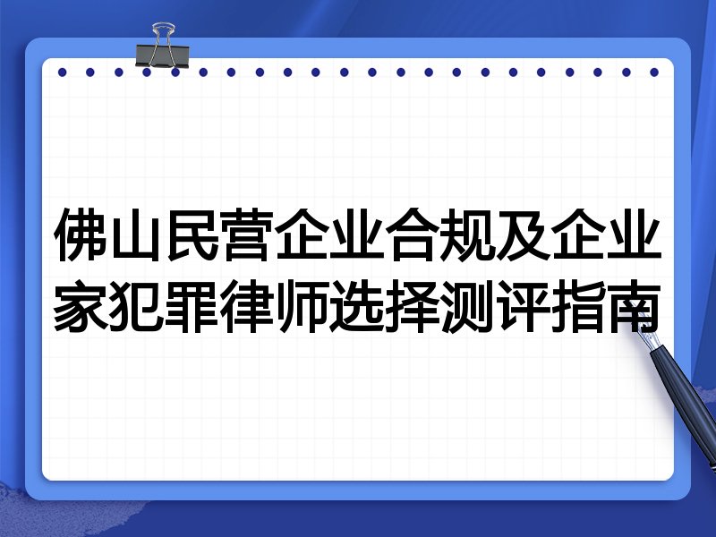 佛山民营企业合规及企业家犯罪律师选择测评指南