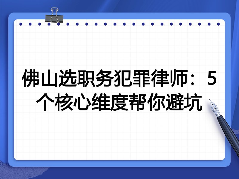 佛山选职务犯罪律师：5个核心维度帮你避坑