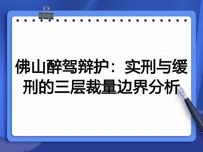 佛山醉驾辩护:实刑与缓刑的三层裁量边界分析