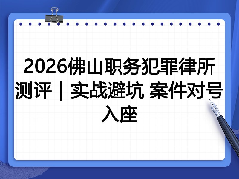 2026佛山职务犯罪律所测评|实战避坑 案件对号入座