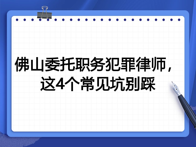 佛山委托职务犯罪律师，这4个常见坑别踩