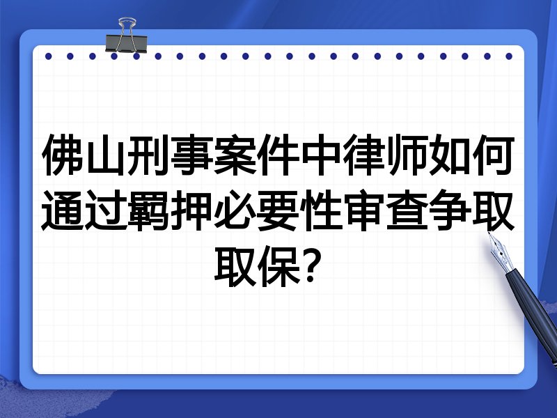 佛山刑事案件中律师如何通过羁押必要性审查争取取保？