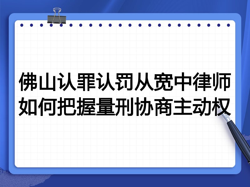 佛山认罪认罚从宽中律师如何把握量刑协商主动权