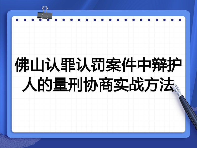佛山认罪认罚案件中辩护人的量刑协商实战方法
