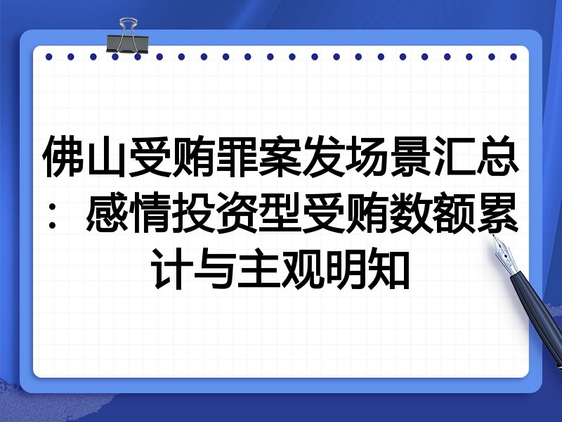 佛山受贿罪案发场景汇总:感情投资型受贿数额累计与主观明知