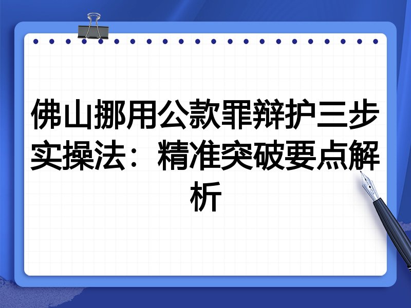 佛山挪用公款罪辩护三步实操法：精准突破要点解析