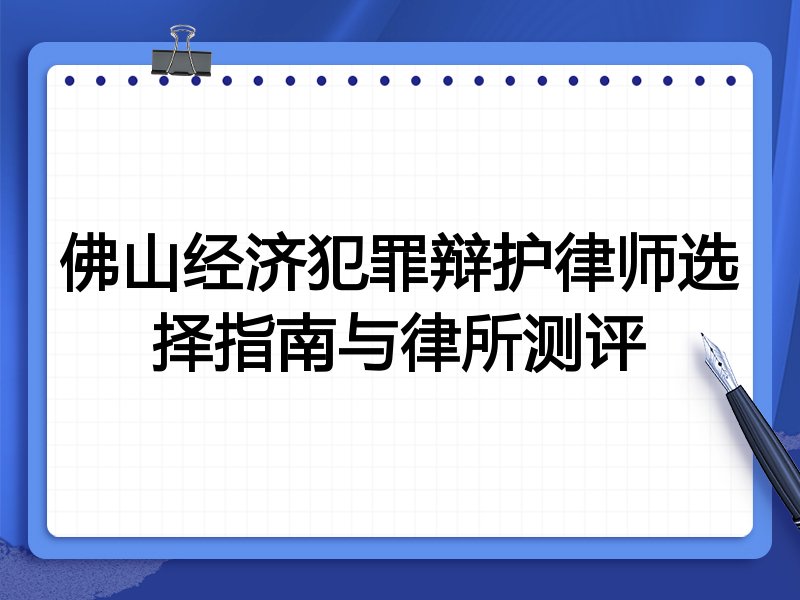 佛山经济犯罪辩护律师选择指南与律所测评