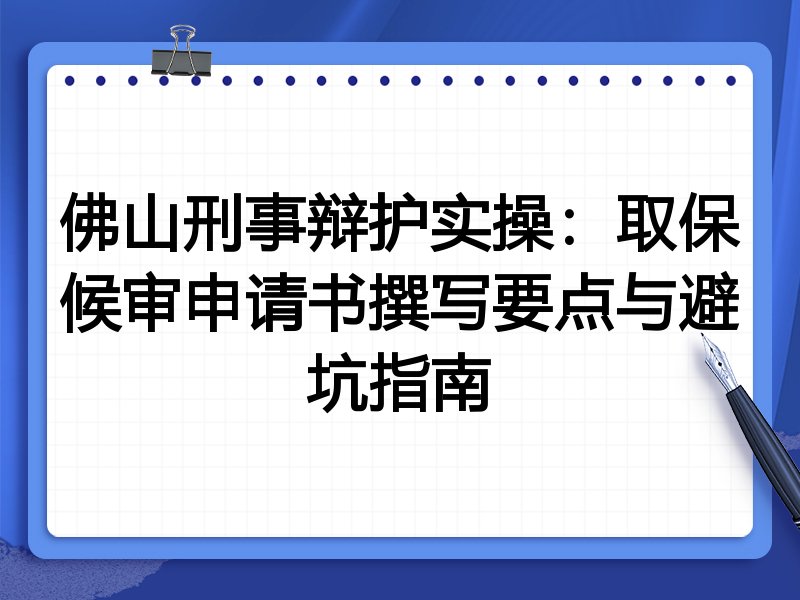 佛山刑事辩护实操：取保候审申请书撰写要点与避坑指南