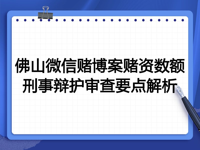 佛山微信赌博案赌资数额刑事辩护审查要点解析