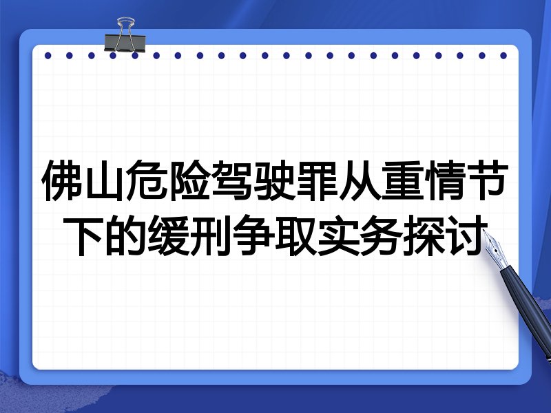 佛山危险驾驶罪从重情节下的缓刑争取实务探讨
