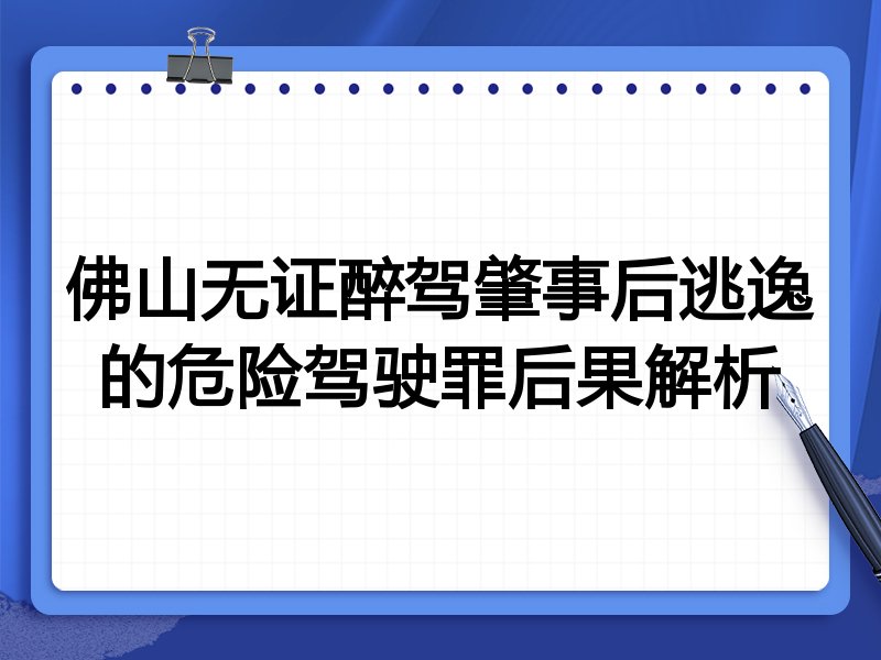 佛山无证醉驾肇事后逃逸的危险驾驶罪后果解析