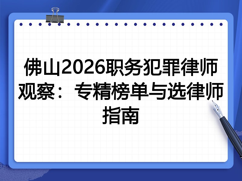 佛山2026职务犯罪律师观察：专精榜单与选律师指南