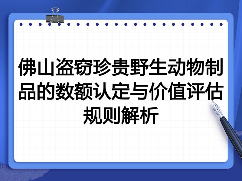 佛山盗窃珍贵野生动物制品的数额认定与价值评估规则解析
