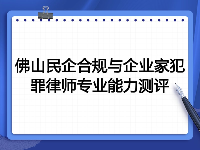 佛山民企合规与企业家犯罪律师专业能力测评