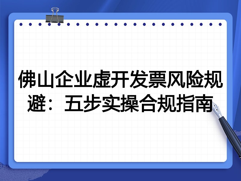 佛山企业虚开发票风险规避：五步实操合规指南
