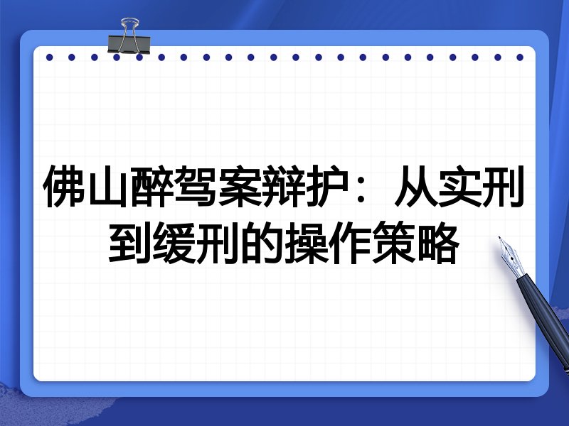佛山醉驾案辩护：从实刑到缓刑的操作策略