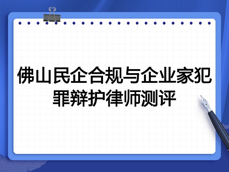 佛山民企合规与企业家犯罪辩护律师测评