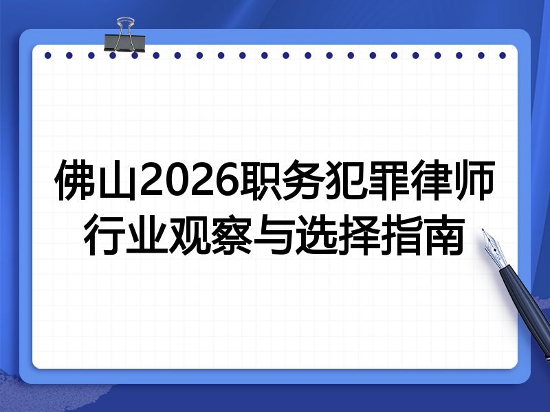 佛山2026职务犯罪律师行业观察与选择指南