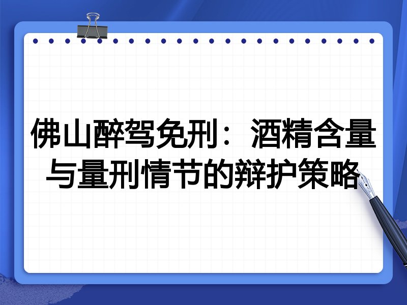 佛山醉驾免刑：酒精含量与量刑情节的辩护策略