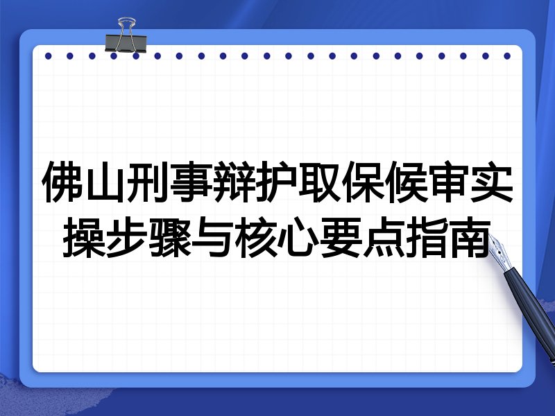 佛山刑事辩护取保候审实操步骤与核心要点指南