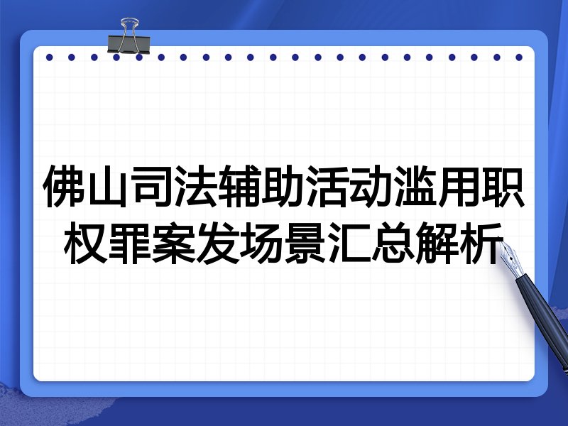 佛山司法辅助活动滥用职权罪案发场景汇总解析