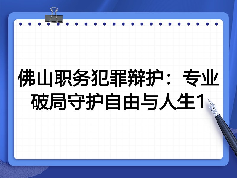 佛山职务犯罪辩护：专业破局守护自由与人生1