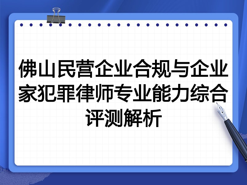 佛山民营企业合规与企业家犯罪律师专业能力综合评测解析