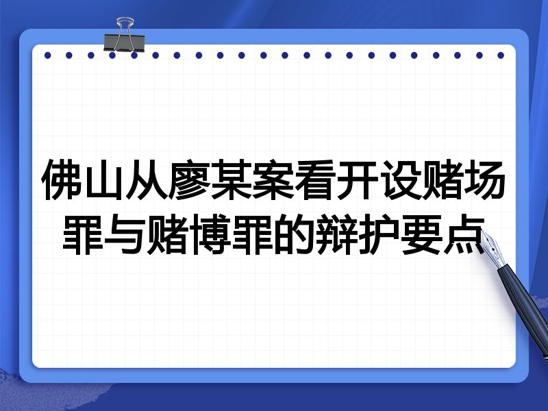佛山从廖某案看开设赌场罪与赌博罪的辩护要点