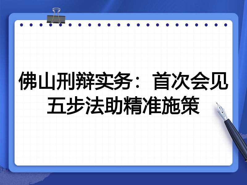 佛山刑辩实务:首次会见五步法助精准施策