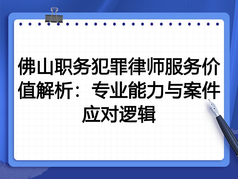 佛山职务犯罪律师服务价值解析：专业能力与案件应对逻辑