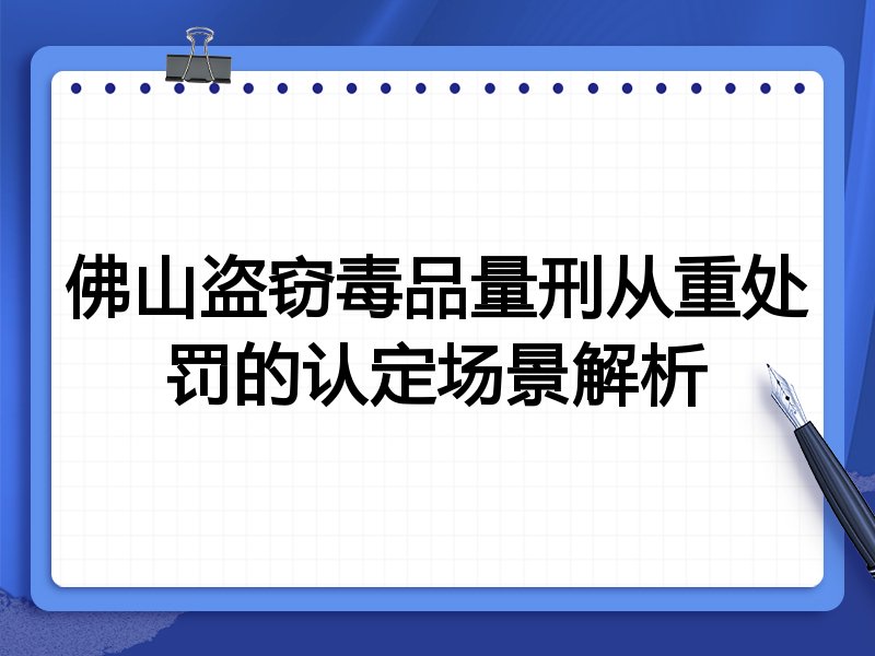 佛山盗窃毒品量刑从重处罚的认定场景解析