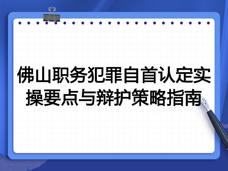 佛山职务犯罪自首认定实操要点与辩护策略指南