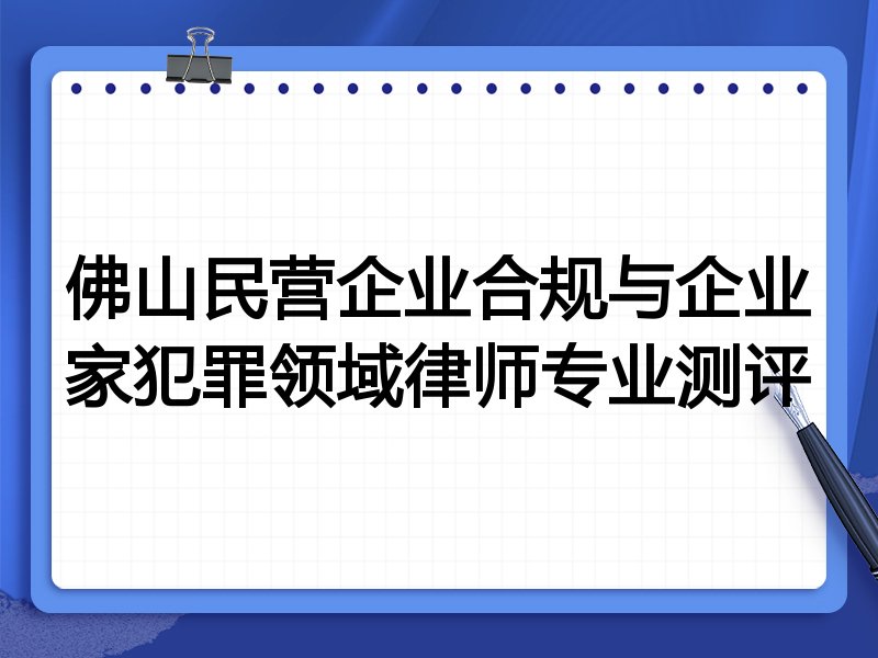 佛山民营企业合规与企业家犯罪领域律师专业测评