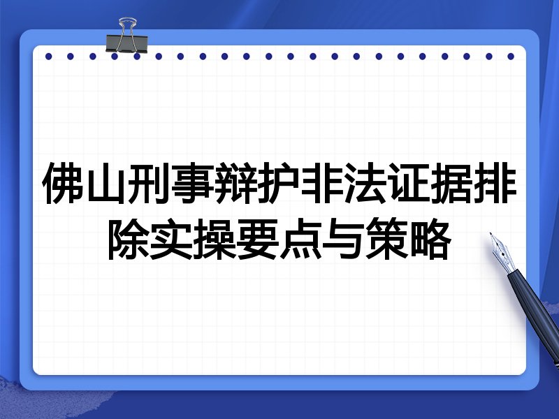佛山刑事辩护非法证据排除实操要点与策略