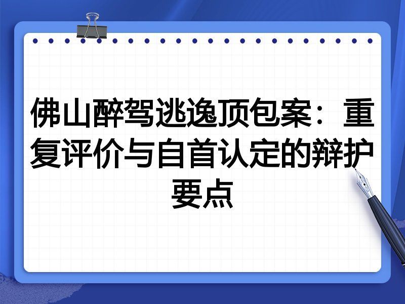 佛山醉驾逃逸顶包案:重复评价与自首认定的辩护要点