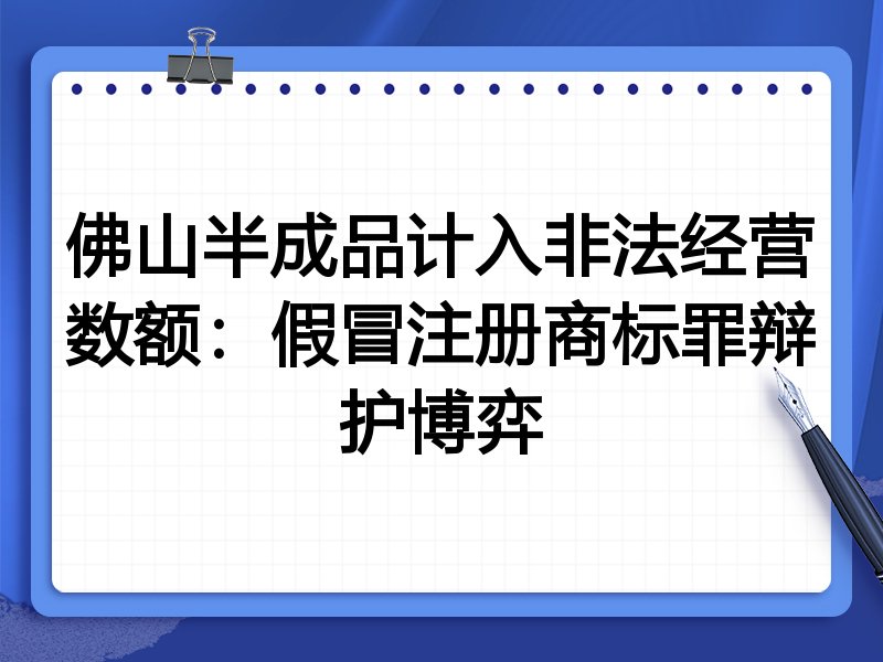 佛山半成品计入非法经营数额:假冒注册商标罪辩护博弈