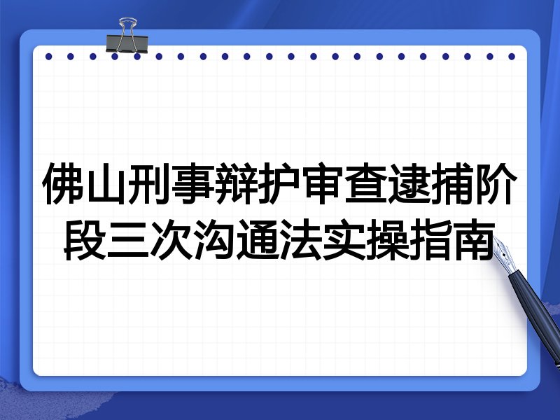 佛山刑事辩护审查逮捕阶段三次沟通法实操指南