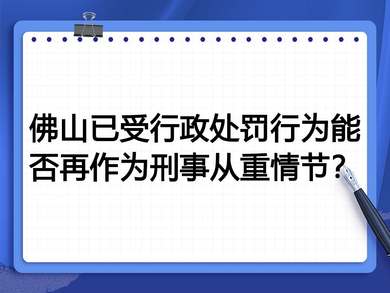 佛山已受行政处罚行为能否再作为刑事从重情节?