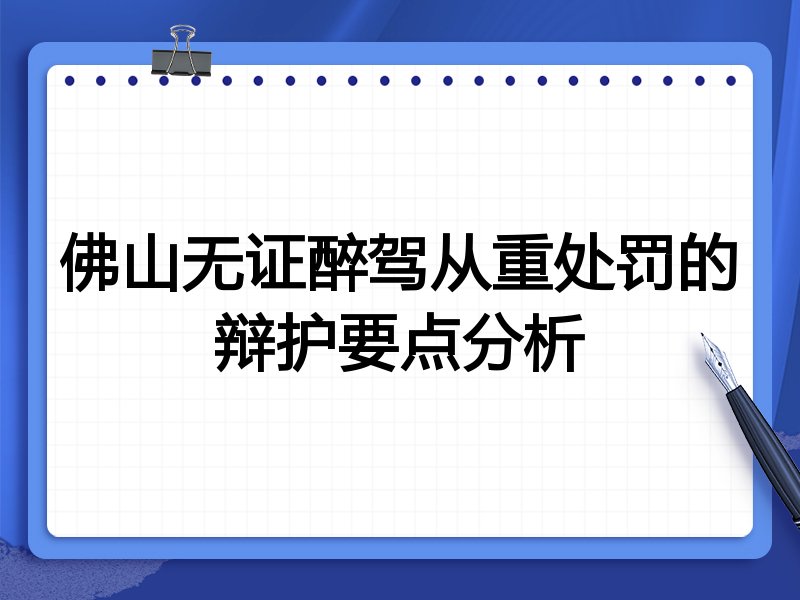 佛山无证醉驾从重处罚的辩护要点分析