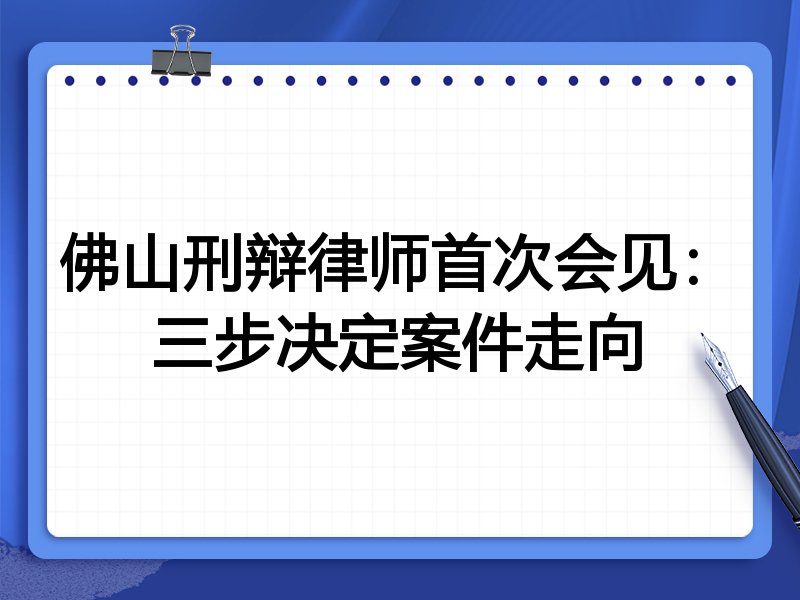佛山刑辩律师首次会见:三步决定案件走向