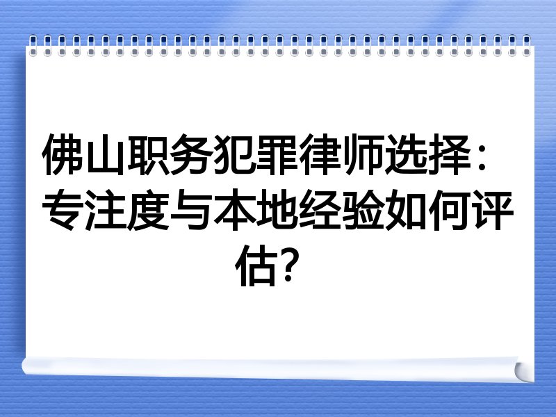 佛山职务犯罪律师选择：专注度与本地经验如何评估？