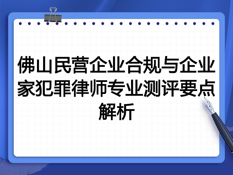 佛山民营企业合规与企业家犯罪律师专业测评要点解析