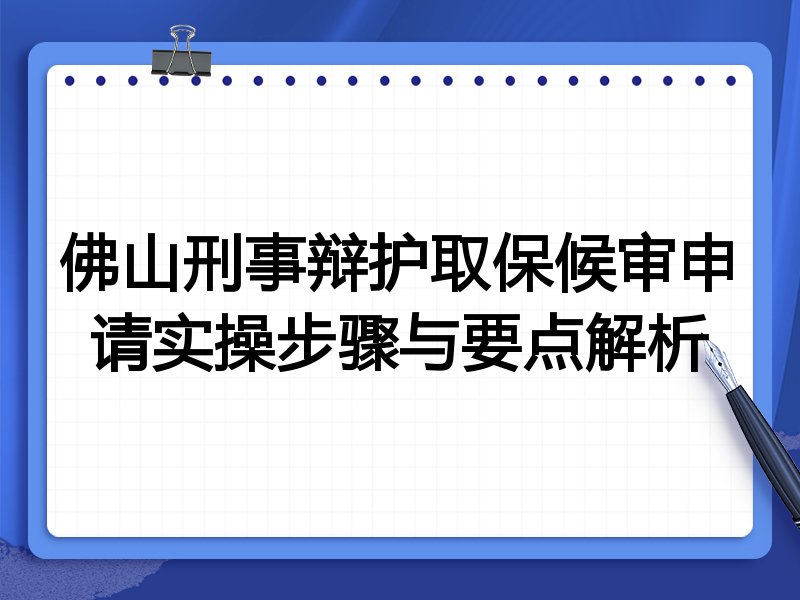 佛山刑事辩护取保候审申请实操步骤与要点解析