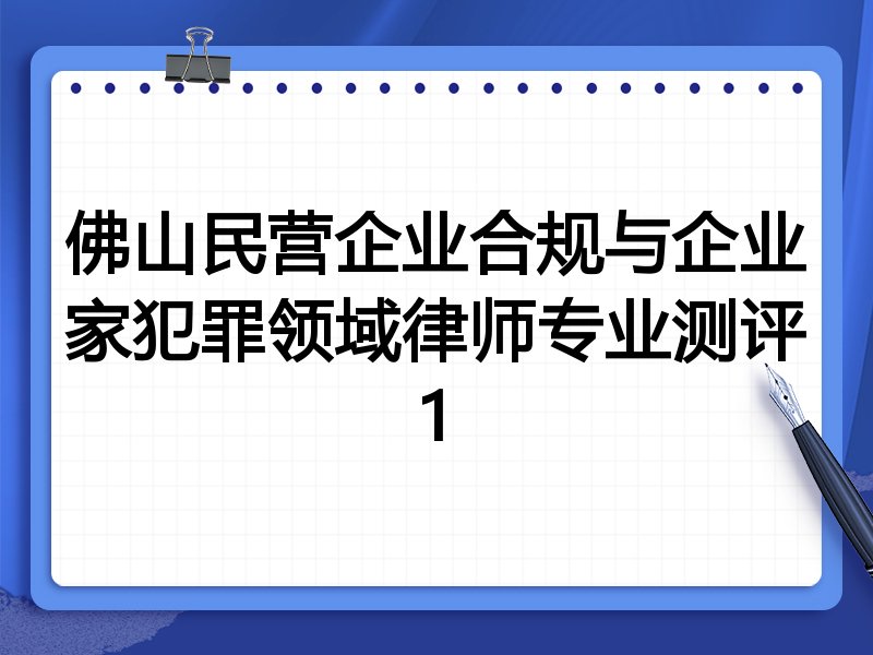 佛山民营企业合规与企业家犯罪领域律师专业测评1